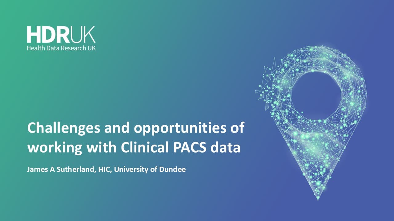 HDR UK Applied Analytics Webinar: Challenges and opportunities of working with Clinical PACS data - James Sutherland (44:25)