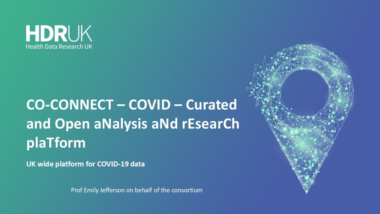 HDR UK Applied Analytics Webinar: CO-CONNECT – COVID - Curated and Open aNalysis aNd rEsearCh plaTform - Emily Jefferson (58:16)